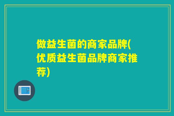 做益生菌的商家品牌(优质益生菌品牌商家推荐)