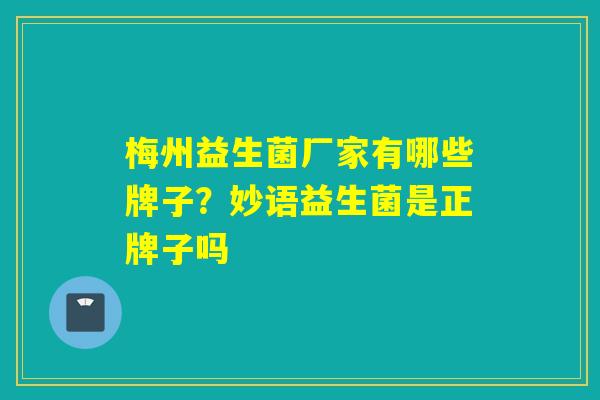 梅州益生菌厂家有哪些牌子？妙语益生菌是正牌子吗