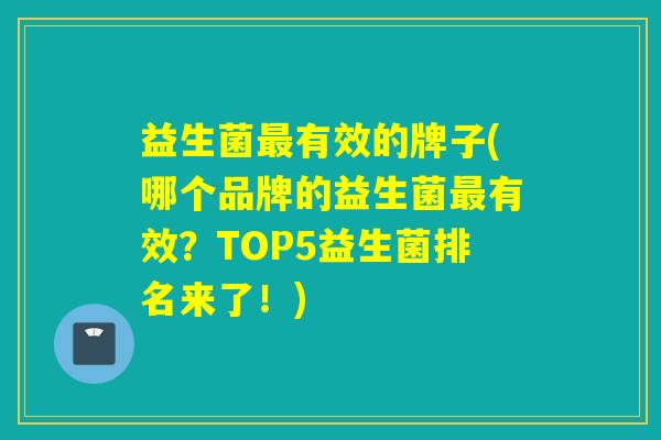 益生菌最有效的牌子(哪个品牌的益生菌最有效？TOP5益生菌排名来了！)