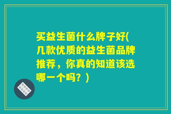 买益生菌什么牌子好(几款优质的益生菌品牌推荐,你真的知道该选哪一个吗?) 买益生菌什么牌子好(几款优质的益生菌品牌推荐,你真的知道该选哪一个吗?)
