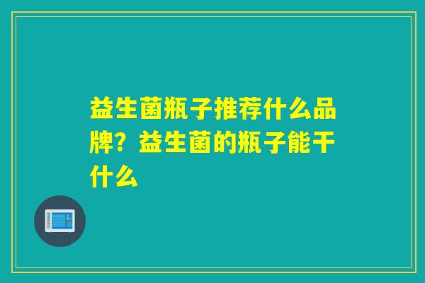 益生菌瓶子推荐什么品牌?益生菌的瓶子能干什么 益生菌瓶子推荐什么品牌?益生菌的瓶子能干什么