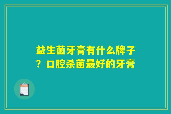 益生菌牙膏有什么牌子？口腔杀菌最好的牙膏