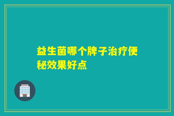 益生菌哪个牌子治疗便秘效果好点