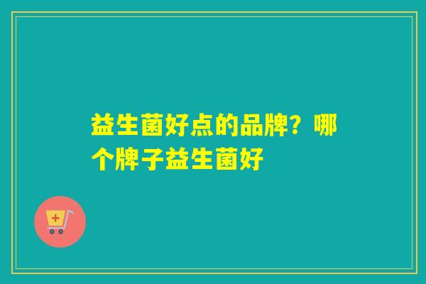 益生菌好点的品牌?哪个牌子益生菌好 益生菌好点的品牌?哪个牌子益生菌好