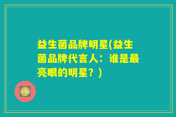 益生菌品牌明星(益生菌品牌代言人：谁是最亮眼的明星？)