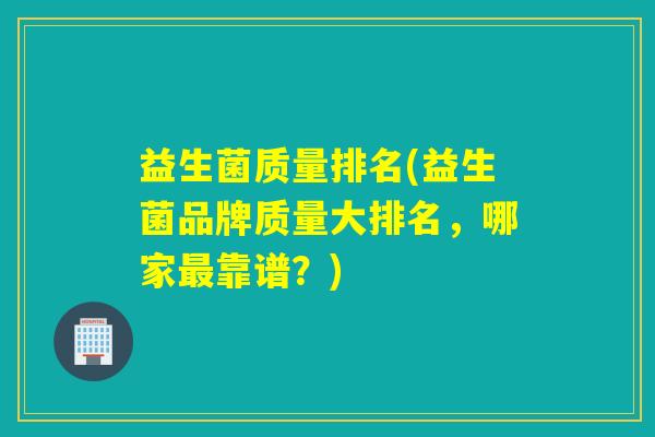 益生菌质量排名(益生菌品牌质量大排名，哪家最靠谱？)