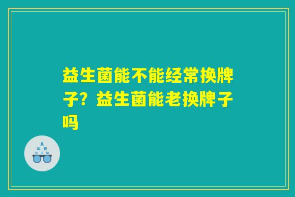 益生菌能不能经常换牌子？益生菌能老换牌子吗