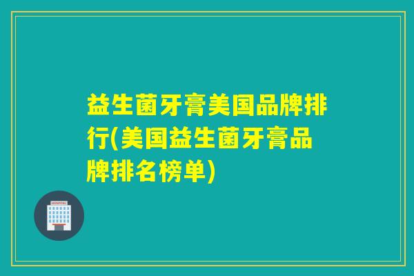 益生菌牙膏美国品牌排行(美国益生菌牙膏品牌排名榜单)