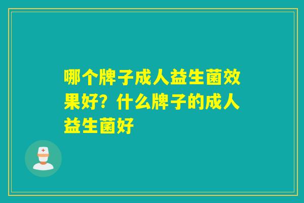 哪个牌子成人益生菌效果好？什么牌子的成人益生菌好