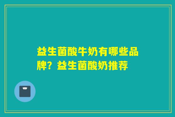 益生菌酸牛奶有哪些品牌？益生菌酸奶推荐