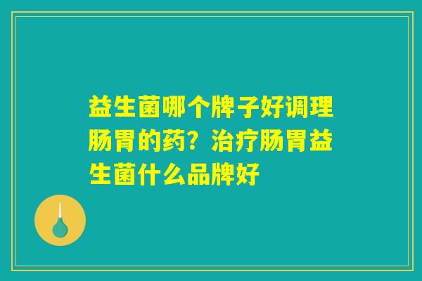 益生菌哪个牌子好调理肠胃的药？治疗肠胃益生菌什么品牌好