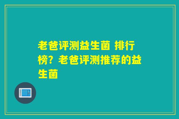 老爸评测益生菌 排行榜？老爸评测推荐的益生菌