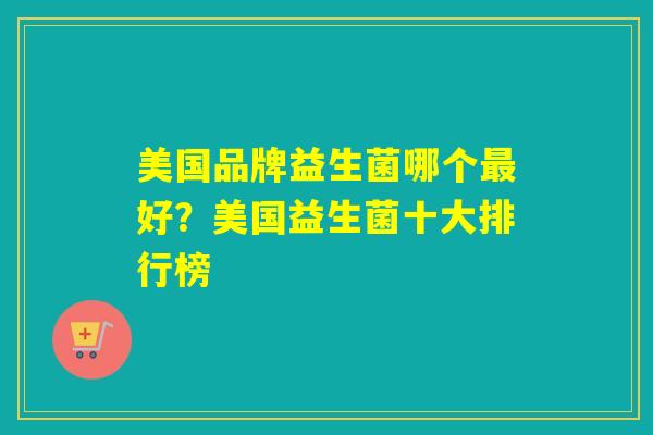 美国品牌益生菌哪个最好？美国益生菌十大排行榜