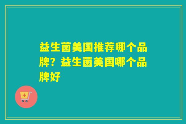 益生菌美国推荐哪个品牌？益生菌美国哪个品牌好