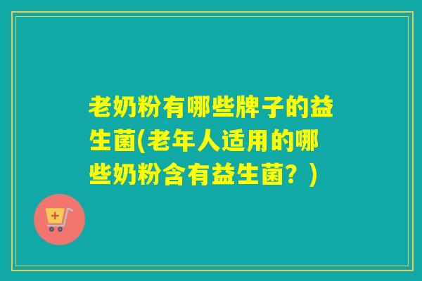 老奶粉有哪些牌子的益生菌(老年人适用的哪些奶粉含有益生菌？)