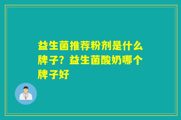 益生菌推荐粉剂是什么牌子?益生菌酸奶哪个牌子好 益生菌推荐粉剂是什么牌子?益生菌酸奶哪个牌子好