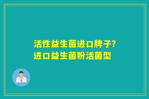 活性益生菌进口牌子？进口益生菌粉活菌型