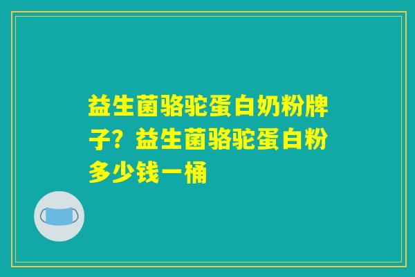 益生菌骆驼蛋白奶粉牌子？益生菌骆驼蛋白粉多少钱一桶
