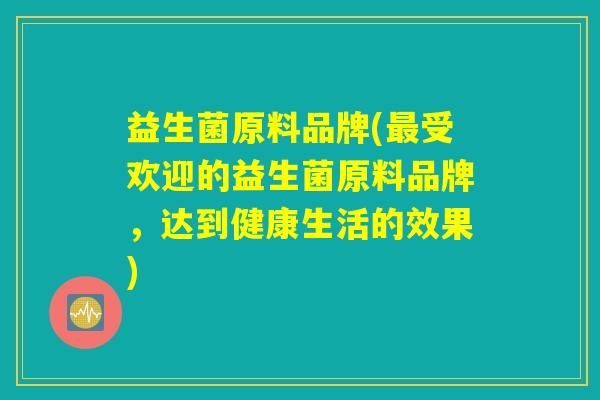 益生菌原料品牌(受欢迎的益生菌原料品牌,达到健康生活的效果) 益生菌原料品牌(受欢迎的益生菌原料品牌,达到健康生活的效果)