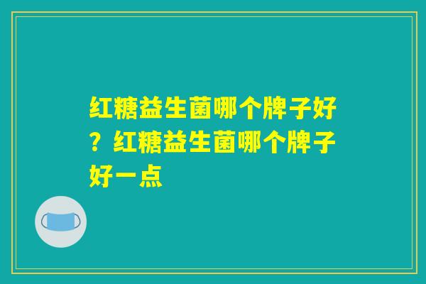 详细阅读:红糖益生菌哪个牌子好?红糖益生菌哪个牌子好一点 红糖益生菌哪个牌子好?红糖益生菌哪个牌子好一点