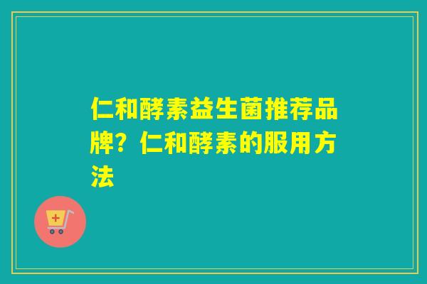 仁和酵素益生菌推荐品牌？仁和酵素的服用方法