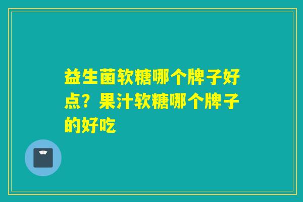 益生菌软糖哪个牌子好点？果汁软糖哪个牌子的好吃