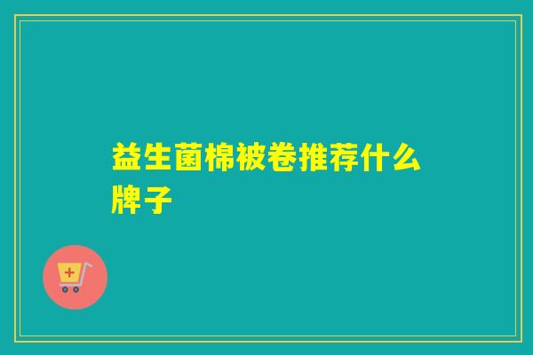 益生菌棉被卷推荐什么牌子 益生菌棉被卷推荐什么牌子