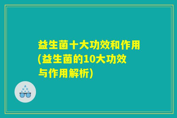 益生菌十大功效和作用(益生菌的10大功效与作用解析)