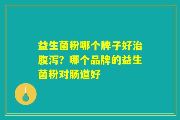 益生菌粉哪个牌子好治腹泻？哪个品牌的益生菌粉对肠道好