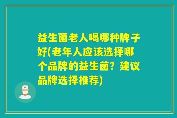 益生菌老人喝哪种牌子好(老年人应该选择哪个品牌的益生菌？建议品牌选择推荐)