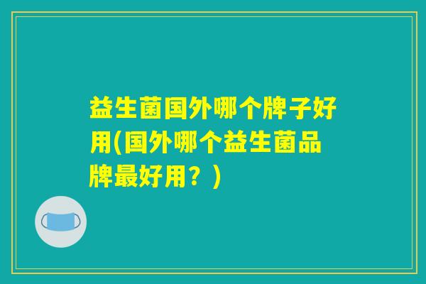 益生菌国外哪个牌子好用(国外哪个益生菌品牌最好用？)