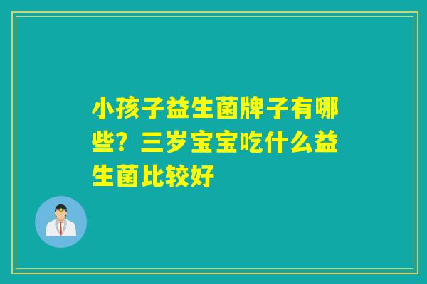 小孩子益生菌牌子有哪些？三岁宝宝吃什么益生菌比较好