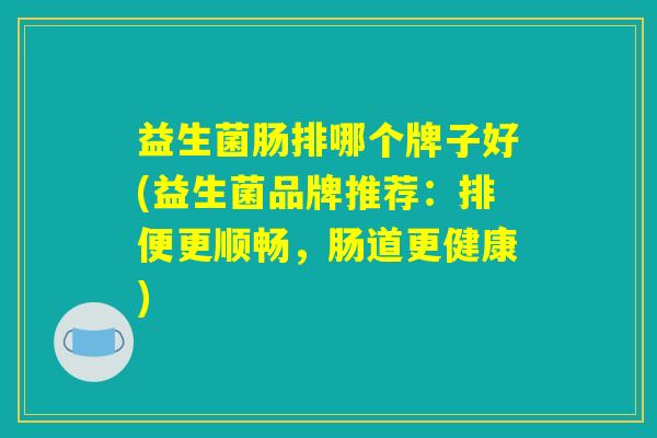 益生菌肠排哪个牌子好(益生菌品牌推荐:排便更顺畅,肠道更健康) 益生菌肠排哪个牌子好(益生菌品牌推荐:排便更顺畅,肠道更健康)