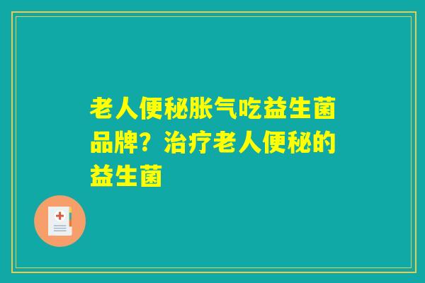 老人便秘胀气吃益生菌品牌？治疗老人便秘的益生菌