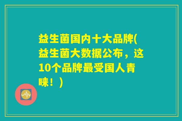 益生菌国内十大品牌(益生菌大数据公布，这10个品牌最受国人青睐！)