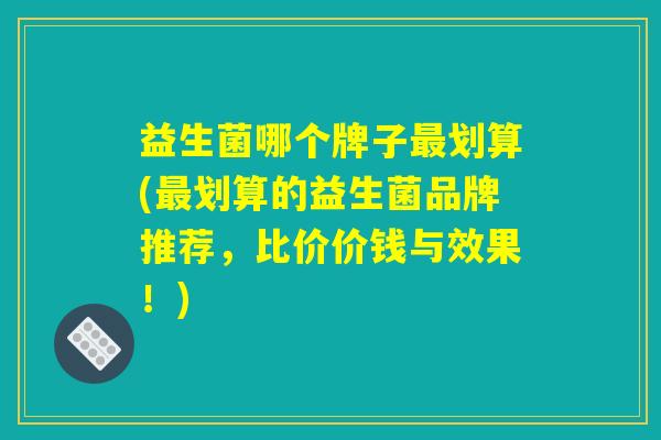 益生菌哪个牌子最划算(最划算的益生菌品牌推荐，比价价钱与效果！)