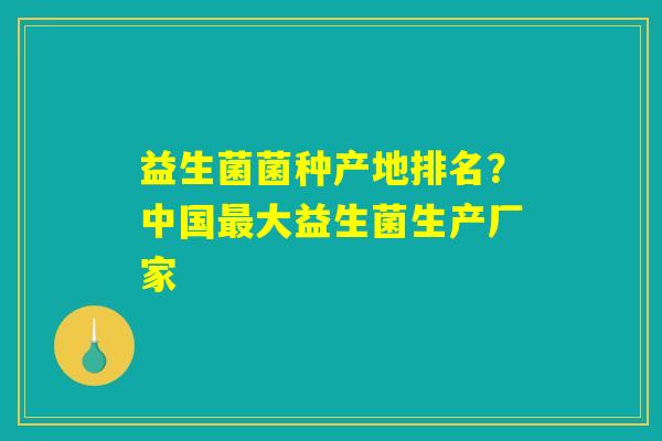 益生菌菌种产地排名?中国大益生菌生产厂家 益生菌菌种产地排名?中国大益生菌生产厂家
