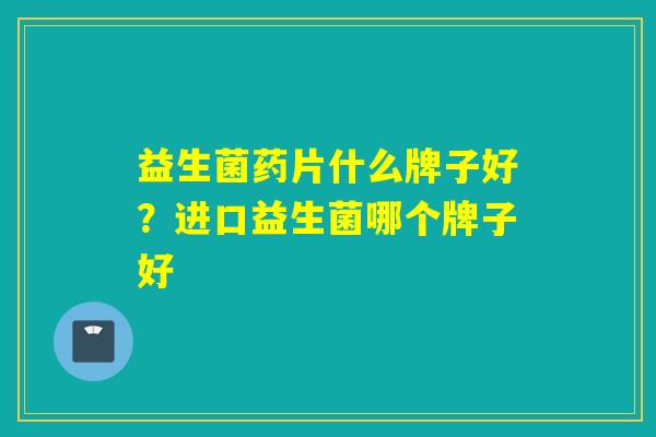 益生菌药片什么牌子好？进口益生菌哪个牌子好