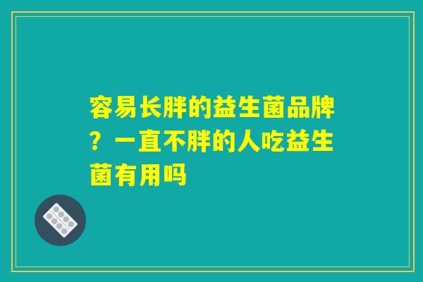 容易长胖的益生菌品牌？一直不胖的人吃益生菌有用吗
