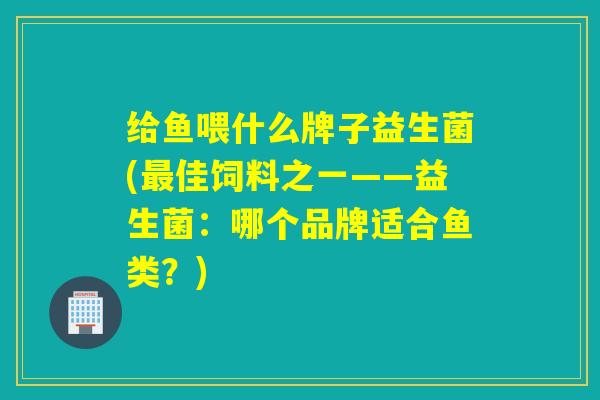 给鱼喂什么牌子益生菌(最佳饲料之一——益生菌：哪个品牌适合鱼类？)