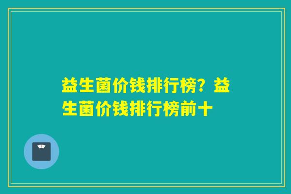 益生菌价钱排行榜？益生菌价钱排行榜前十