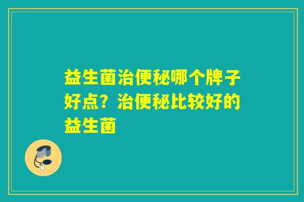 益生菌治便秘哪个牌子好点？治便秘比较好的益生菌