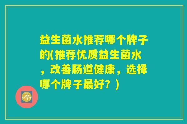 益生菌水推荐哪个牌子的(推荐优质益生菌水，改善肠道健康，选择哪个牌子最好？)