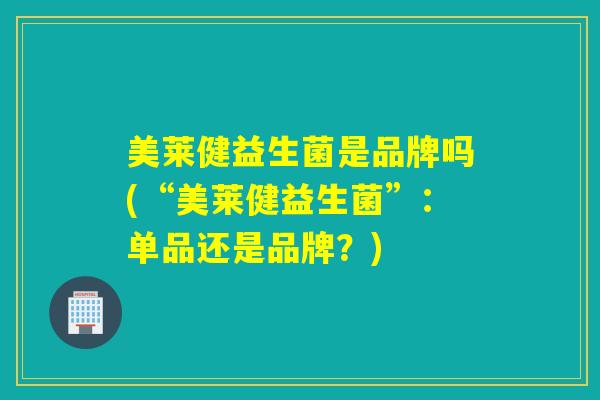 美莱健益生菌是品牌吗(“美莱健益生菌”：单品还是品牌？)