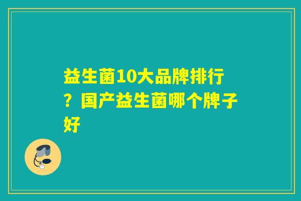 益生菌10大品牌排行？国产益生菌哪个牌子好