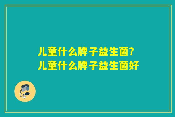 儿童什么牌子益生菌？儿童什么牌子益生菌好