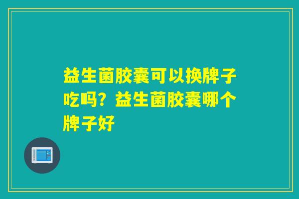 益生菌胶囊可以换牌子吃吗？益生菌胶囊哪个牌子好