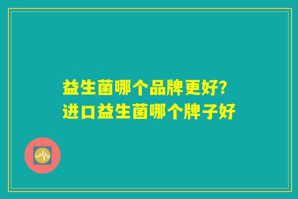 益生菌哪个品牌更好？进口益生菌哪个牌子好