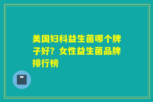 美国妇科益生菌哪个牌子好？女性益生菌品牌排行榜