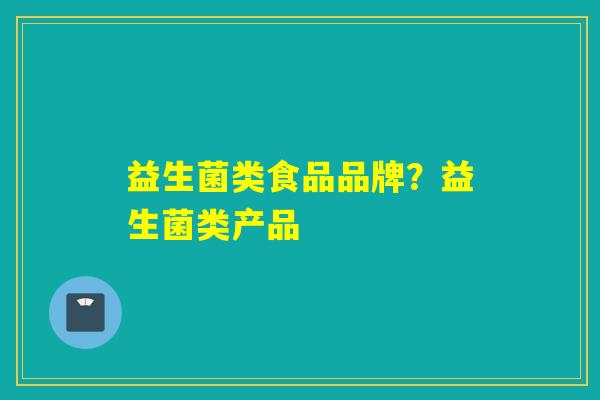 益生菌类食品品牌？益生菌类产品
